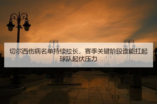 qie-er-xi-shang-bing-ming-dan-chi-xu-la-chang-sai-ji-guan-jian-jie-duan-shui-neng-kang-qi-qiu-dui-qi-fu-ya-li-2-785.jpg
