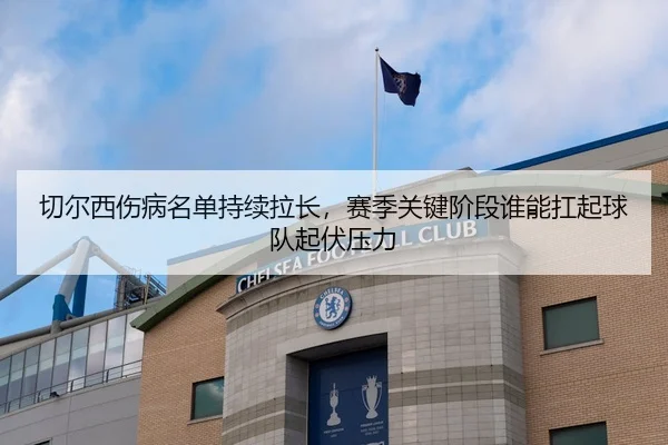 切尔西伤病名单持续拉长，赛季关键阶段谁能扛起球队起伏压力